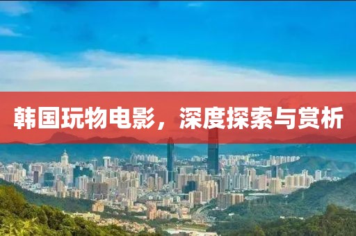 韓國玩物電影，深度探索與賞析