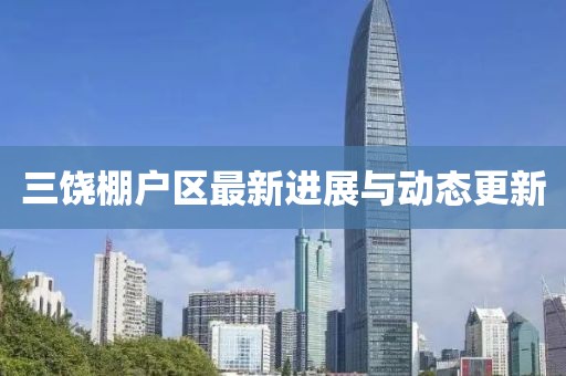 三饒棚戶(hù)區(qū)最新進(jìn)展與動(dòng)態(tài)更新