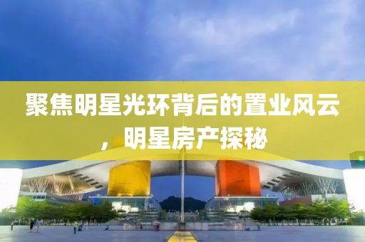 聚焦明星光環(huán)背后的置業(yè)風(fēng)云，明星房產(chǎn)探秘