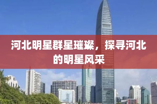 河北明星群星璀璨，探尋河北的明星風采
