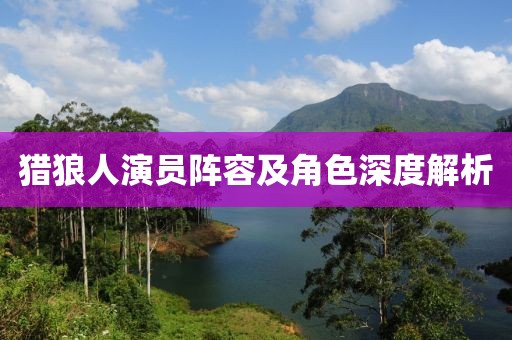 獵狼人演員陣容及角色深度解析