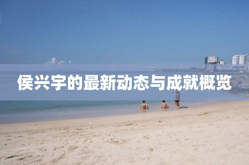 侯興宇的最新動(dòng)態(tài)與成就概覽