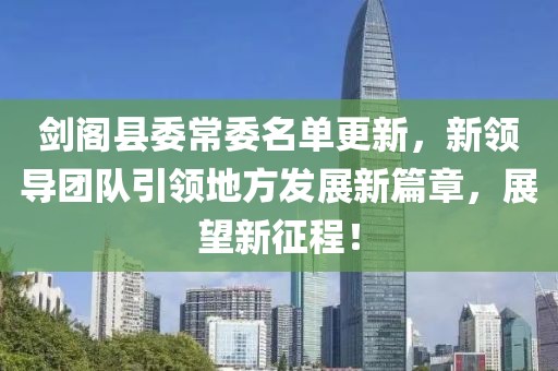 劍閣縣委常委名單更新，新領(lǐng)導(dǎo)團(tuán)隊引領(lǐng)地方發(fā)展新篇章，展望新征程！