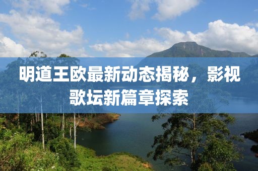 明道王歐最新動(dòng)態(tài)揭秘，影視歌壇新篇章探索