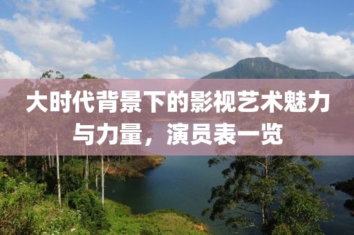 大時(shí)代背景下的影視藝術(shù)魅力與力量，演員表一覽