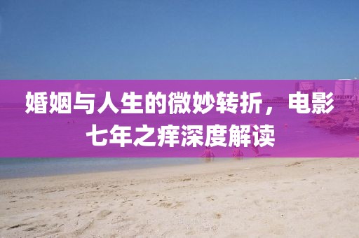 婚姻與人生的微妙轉(zhuǎn)折，電影七年之癢深度解讀