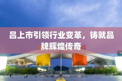 呂上市引領(lǐng)行業(yè)變革，鑄就品牌輝煌傳奇