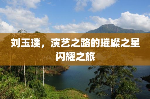 劉玉璞，演藝之路的璀璨之星閃耀之旅