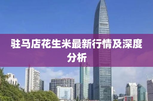 駐馬店花生米最新行情及深度分析