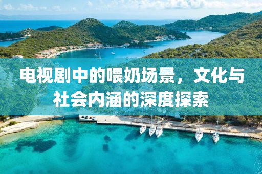 電視劇中的喂奶場(chǎng)景，文化與社會(huì)內(nèi)涵的深度探索