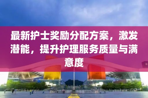 最新護(hù)士獎(jiǎng)勵(lì)分配方案，激發(fā)潛能，提升護(hù)理服務(wù)質(zhì)量與滿意度