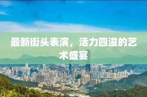 最新街頭表演，活力四溢的藝術(shù)盛宴