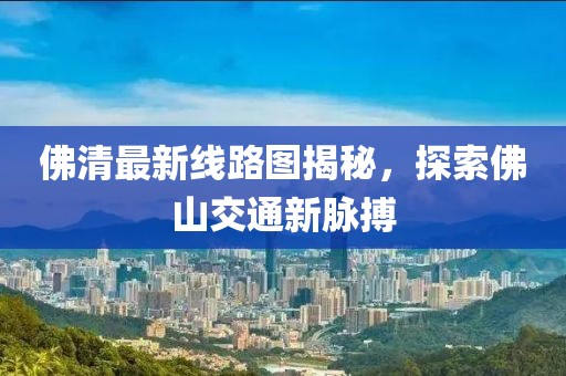 佛清最新線路圖揭秘，探索佛山交通新脈搏