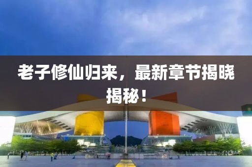 老子修仙歸來，最新章節(jié)揭曉揭秘！