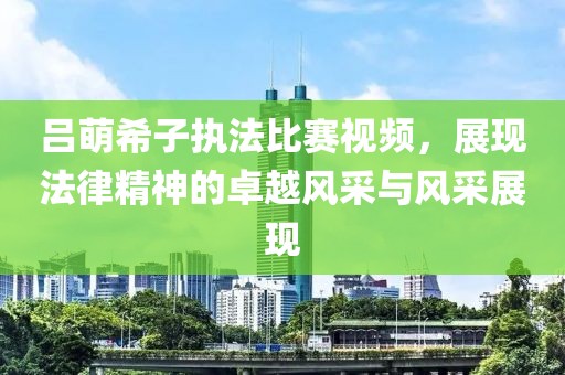 呂萌希子執(zhí)法比賽視頻，展現(xiàn)法律精神的卓越風(fēng)采與風(fēng)采展現(xiàn)
