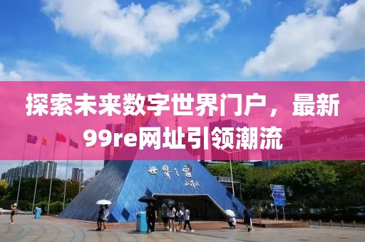 探索未來數(shù)字世界門戶，最新99re網(wǎng)址引領(lǐng)潮流