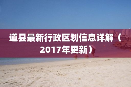 道縣最新行政區(qū)劃信息詳解（2017年更新）