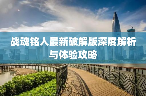戰(zhàn)魂銘人最新破解版深度解析與體驗攻略