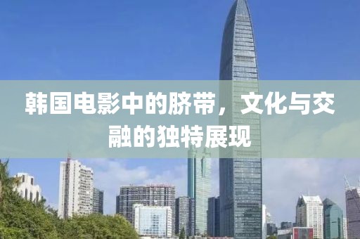 韓國電影中的臍帶，文化與交融的獨特展現(xiàn)