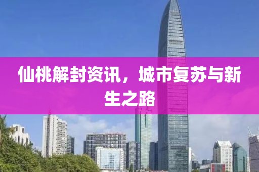 仙桃解封資訊，城市復蘇與新生之路