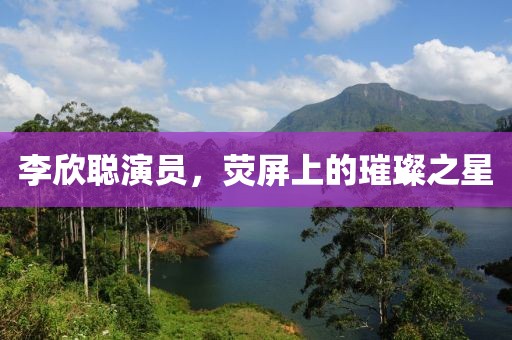 李欣聰演員，熒屏上的璀璨之星