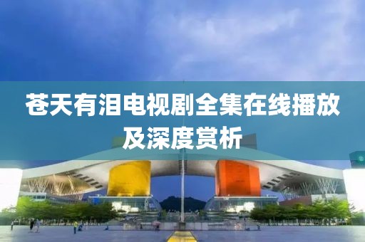 蒼天有淚電視劇全集在線(xiàn)播放及深度賞析