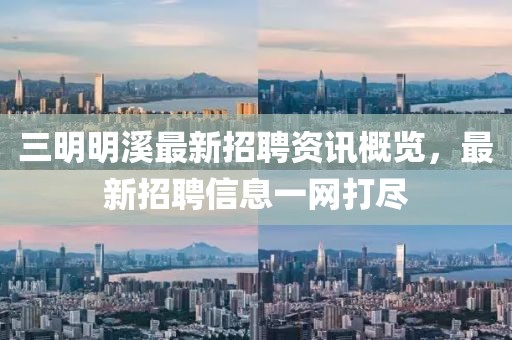 三明明溪最新招聘資訊概覽，最新招聘信息一網(wǎng)打盡
