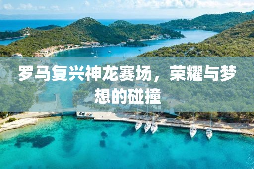 羅馬復(fù)興神龍賽場，榮耀與夢想的碰撞