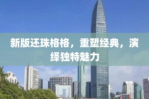 新版還珠格格，重塑經(jīng)典，演繹獨(dú)特魅力