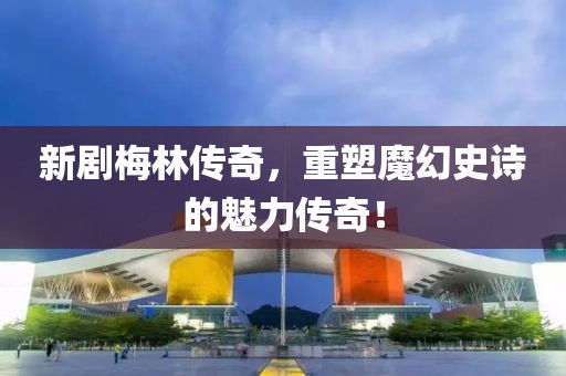 新劇梅林傳奇，重塑魔幻史詩的魅力傳奇！