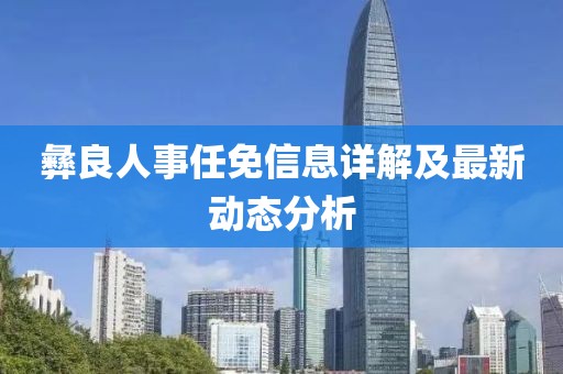 彝良人事任免信息詳解及最新動態(tài)分析