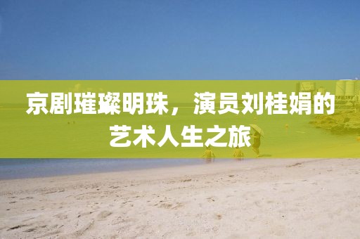 京劇璀璨明珠，演員劉桂娟的藝術人生之旅