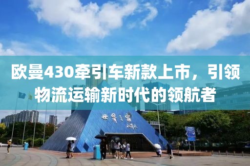 歐曼430牽引車新款上市，引領(lǐng)物流運(yùn)輸新時代的領(lǐng)航者