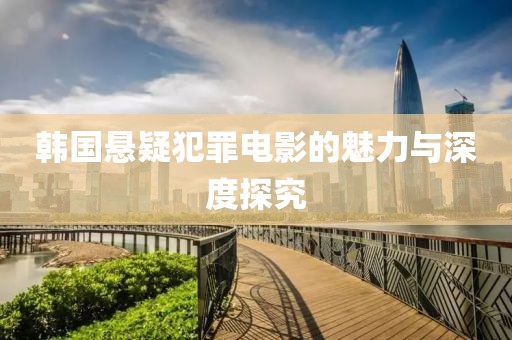 韓國懸疑犯罪電影的魅力與深度探究