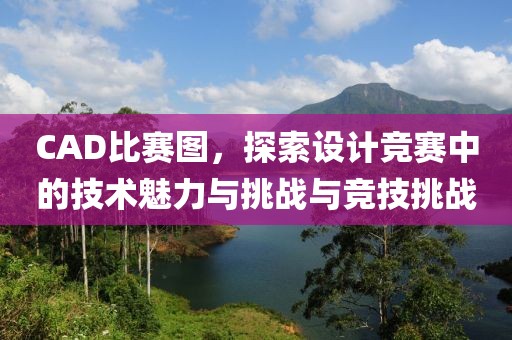 CAD比賽圖，探索設(shè)計(jì)競賽中的技術(shù)魅力與挑戰(zhàn)與競技挑戰(zhàn)