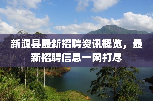 新源縣最新招聘資訊概覽，最新招聘信息一網(wǎng)打盡
