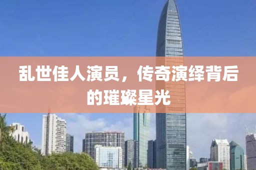 亂世佳人演員，傳奇演繹背后的璀璨星光