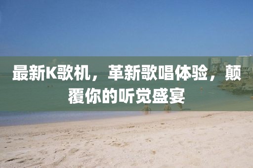 最新K歌機(jī)，革新歌唱體驗(yàn)，顛覆你的聽覺盛宴