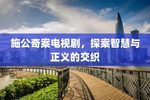施公奇案電視劇，探案智慧與正義的交織