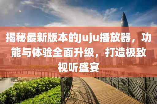 揭秘最新版本的Juju播放器，功能與體驗(yàn)全面升級(jí)，打造極致視聽盛宴