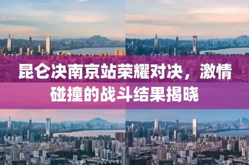 昆侖決南京站榮耀對(duì)決，激情碰撞的戰(zhàn)斗結(jié)果揭曉