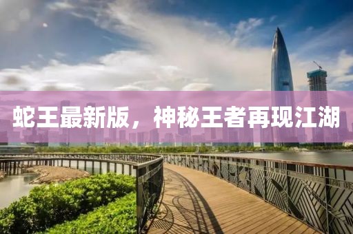 蛇王最新版，神秘王者再現(xiàn)江湖
