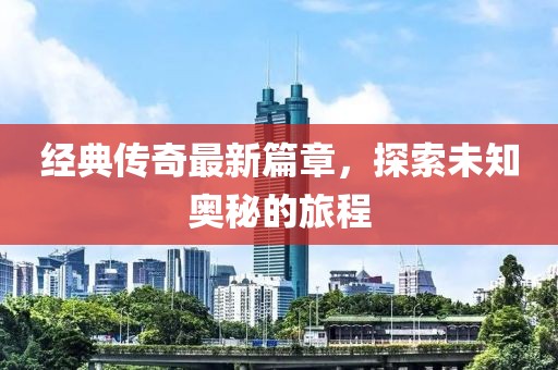 經(jīng)典傳奇最新篇章，探索未知奧秘的旅程