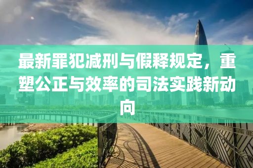 最新罪犯減刑與假釋規(guī)定，重塑公正與效率的司法實(shí)踐新動(dòng)向