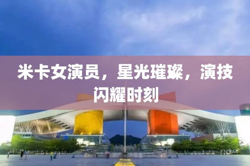 米卡女演員，星光璀璨，演技閃耀時刻