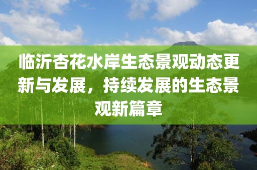 臨沂杏花水岸生態(tài)景觀動(dòng)態(tài)更新與發(fā)展，持續(xù)發(fā)展的生態(tài)景觀新篇章