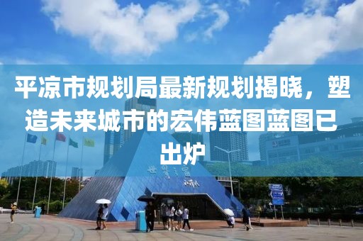平?jīng)鍪幸?guī)劃局最新規(guī)劃揭曉，塑造未來城市的宏偉藍(lán)圖藍(lán)圖已出爐
