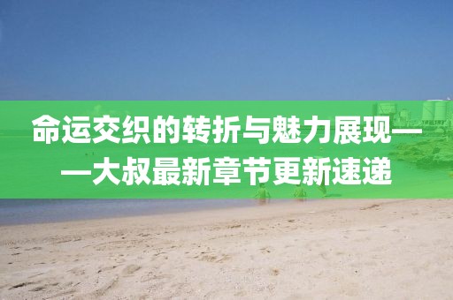 命運交織的轉(zhuǎn)折與魅力展現(xiàn)——大叔最新章節(jié)更新速遞
