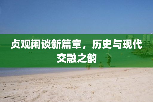 貞觀閑談新篇章，歷史與現(xiàn)代交融之韻