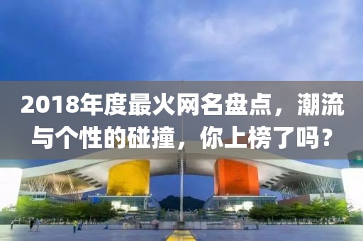2018年度最火網(wǎng)名盤點(diǎn)，潮流與個(gè)性的碰撞，你上榜了嗎？